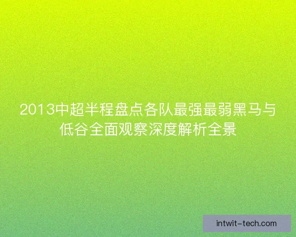 2013中超半程盘点各队最强最弱黑马与低谷全面观察深度解析全景